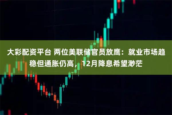 大彩配资平台 两位美联储官员放鹰：就业市场趋稳但通胀仍高，12月降息希望渺茫