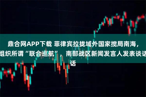 鼎合网APP下载 菲律宾拉拢域外国家搅局南海，组织所谓“联合巡航”，南部战区新闻发言人发表谈话