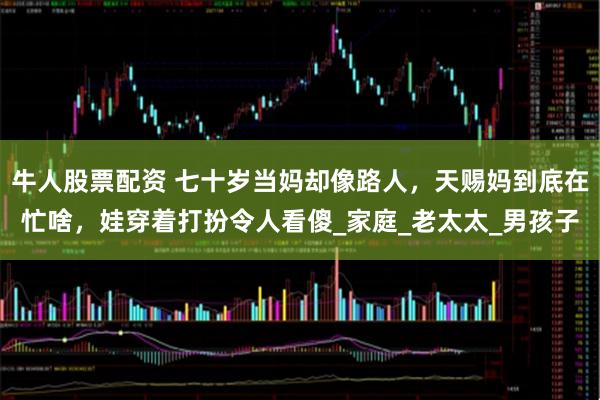 牛人股票配资 七十岁当妈却像路人，天赐妈到底在忙啥，娃穿着打扮令人看傻_家庭_老太太_男孩子