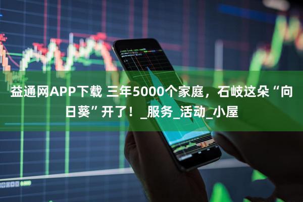 益通网APP下载 三年5000个家庭，石岐这朵“向日葵”开了！_服务_活动_小屋
