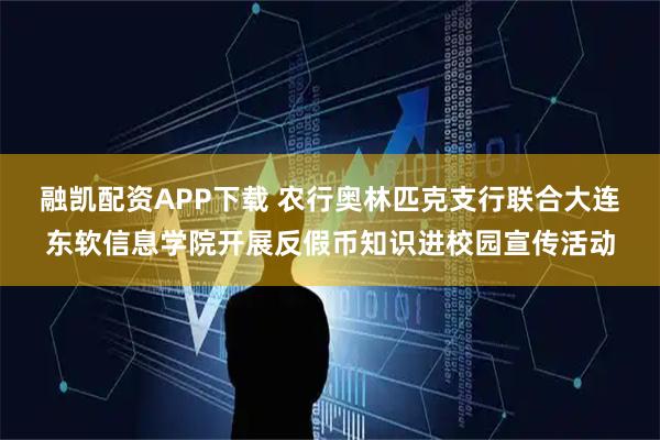 融凯配资APP下载 农行奥林匹克支行联合大连东软信息学院开展反假币知识进校园宣传活动