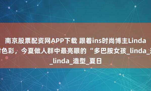 南京股票配资网APP下载 跟着ins时尚博主Linda.sza 穿对色彩，今夏做人群中最亮眼的 “多巴胺女孩_linda_造型_夏日