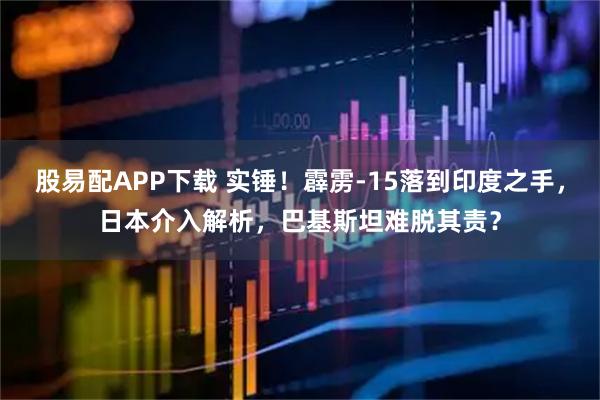 股易配APP下载 实锤!霹雳-15落到印度之手,日本介入解析,巴基斯坦难脱其责?