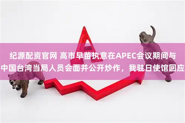 纪源配资官网 高市早苗执意在APEC会议期间与中国台湾当局人员会面并公开炒作,我驻日使馆回应