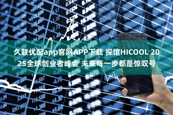 久联优配app官网APP下载 探馆HICOOL 2025全球创业者峰会 未来每一步都是惊叹号