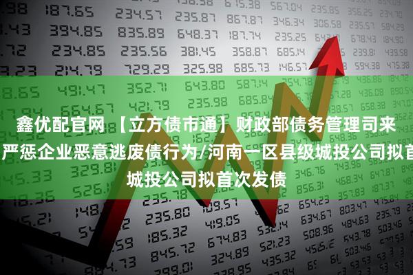 鑫优配官网 【立方债市通】财政部债务管理司来了/南阳严惩企业恶意逃废债行为/河南一区县级城投公司拟首次发债