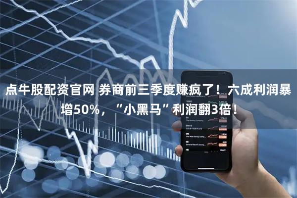 点牛股配资官网 券商前三季度赚疯了!六成利润暴增50%,“小黑马”利润翻3倍!