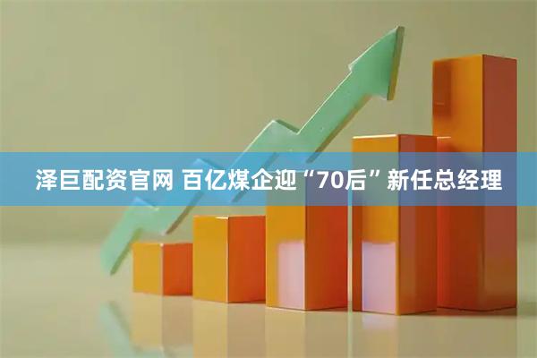 泽巨配资官网 百亿煤企迎“70后”新任总经理