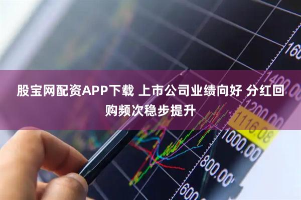 股宝网配资APP下载 上市公司业绩向好 分红回购频次稳步提升