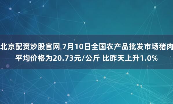 北京配资炒股官网 7月10日全国农产品批发市场猪肉平均价格为20.73元/公斤 比昨天上升1.0%