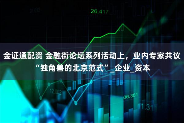 金证通配资 金融街论坛系列活动上,业内专家共议“独角兽的北京范式”_企业_资本