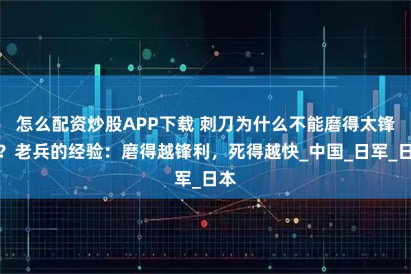 怎么配资炒股APP下载 刺刀为什么不能磨得太锋利？老兵的经验：磨得越锋利，死得越快_中国_日军_日本