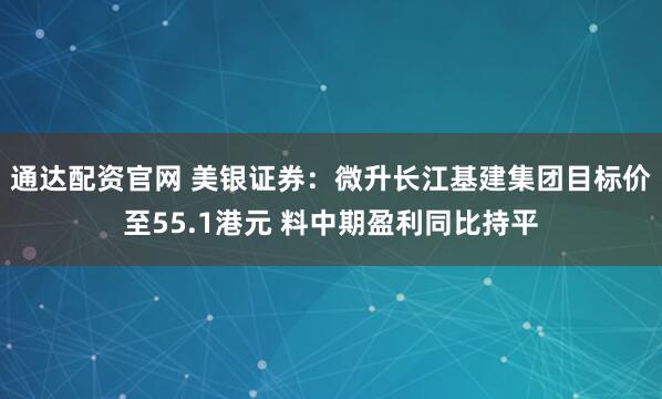 通达配资官网 美银证券：微升长江基建集团目标价至55.1港元 料中期盈利同比持平