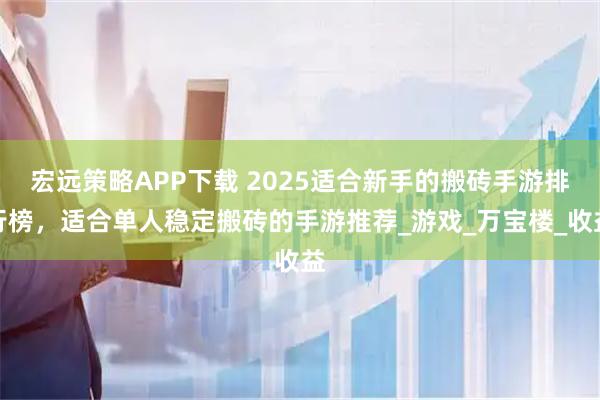 宏远策略APP下载 2025适合新手的搬砖手游排行榜，适合单人稳定搬砖的手游推荐_游戏_万宝楼_收益