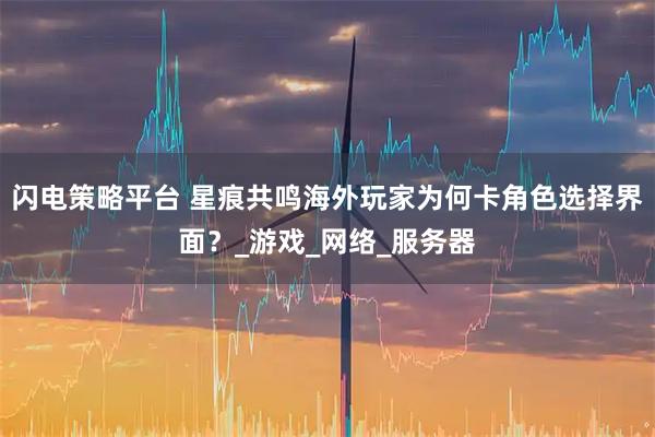 闪电策略平台 星痕共鸣海外玩家为何卡角色选择界面？_游戏_网络_服务器