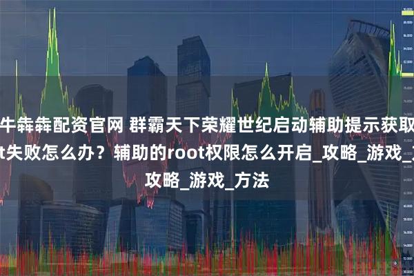 牛犇犇配资官网 群霸天下荣耀世纪启动辅助提示获取root失败怎么办？辅助的root权限怎么开启_攻略_游戏_方法