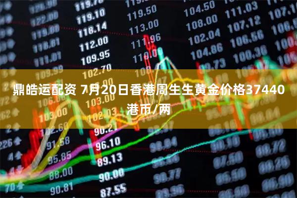鼎皓运配资 7月20日香港周生生黄金价格37440港币/两