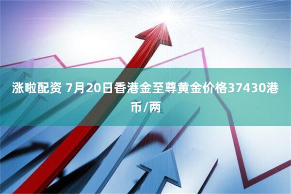 涨啦配资 7月20日香港金至尊黄金价格37430港币/两