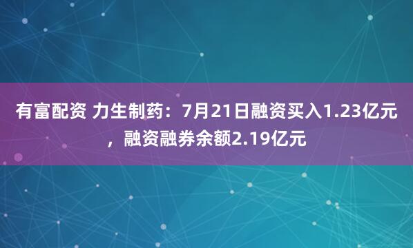 有富配资 力生制药:7月21日融资买入1.23亿元,融资融券余额2.19亿元