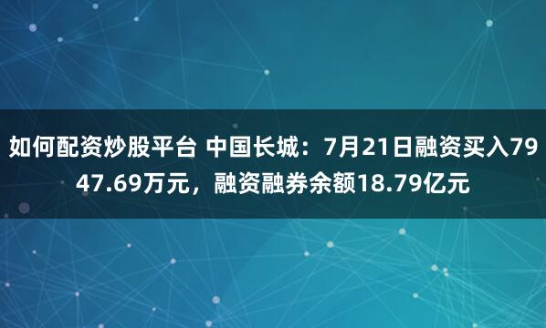 如何配资炒股平台 中国长城:7月21日融资买入7947.69万元,融资融券余额18.79亿元