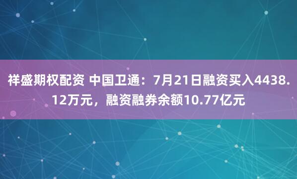 祥盛期权配资 中国卫通:7月21日融资买入4438.12万元,融资融券余额10.77亿元