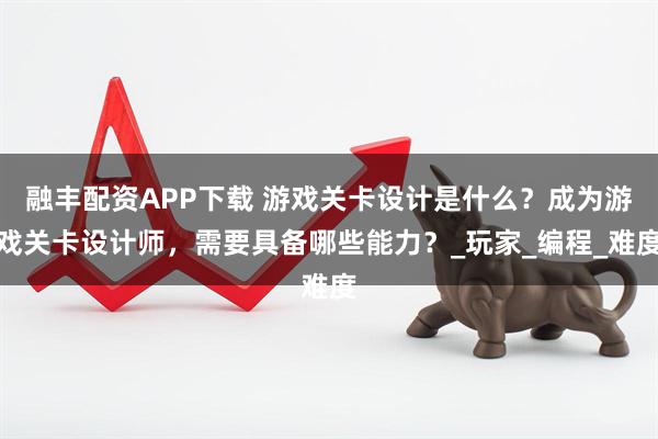 融丰配资APP下载 游戏关卡设计是什么？成为游戏关卡设计师，需要具备哪些能力？_玩家_编程_难度