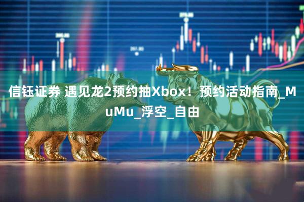 信钰证券 遇见龙2预约抽Xbox!预约活动指南_MuMu_浮空_自由