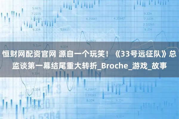 恒财网配资官网 源自一个玩笑！《33号远征队》总监谈第一幕结尾重大转折_Broche_游戏_故事