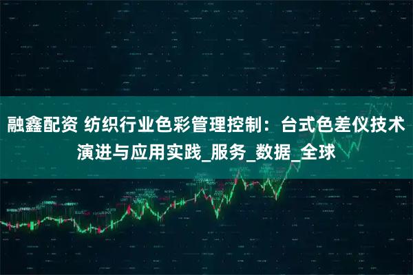 融鑫配资 纺织行业色彩管理控制:台式色差仪技术演进与应用实践_服务_数据_全球