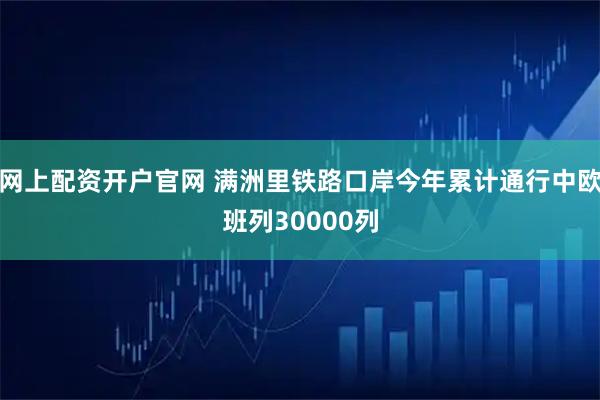 网上配资开户官网 满洲里铁路口岸今年累计通行中欧班列30000列