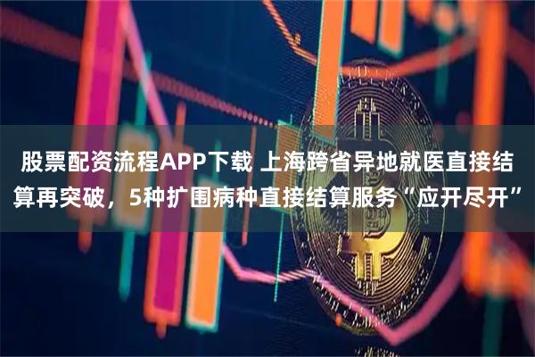 股票配资流程APP下载 上海跨省异地就医直接结算再突破，5种扩围病种直接结算服务“应开尽开”