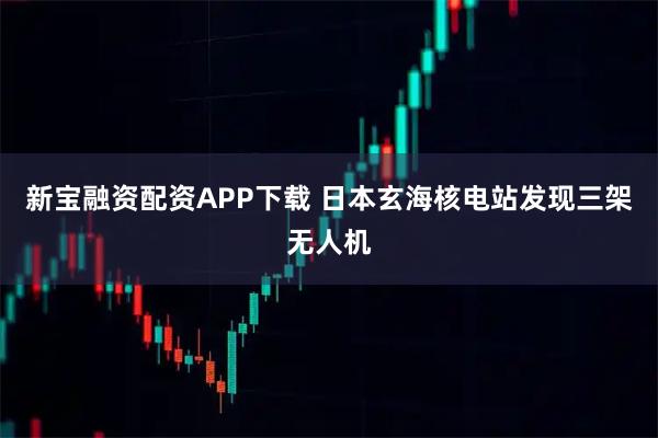 新宝融资配资APP下载 日本玄海核电站发现三架无人机