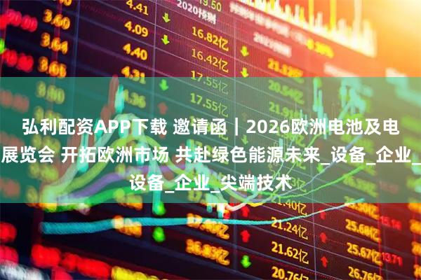 弘利配资APP下载 邀请函｜2026欧洲电池及电动车科技展览会 开拓欧洲市场 共赴绿色能源未来_设备_企业_尖端技术