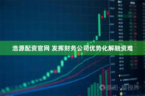 浩源配资官网 发挥财务公司优势化解融资难