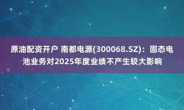 原油配资开户 南都电源(300068.SZ)：固态电池业务对2025年度业绩不产生较大影响