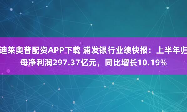 迪莱奥普配资APP下载 浦发银行业绩快报：上半年归母净利润297.37亿元，同比增长10.19%