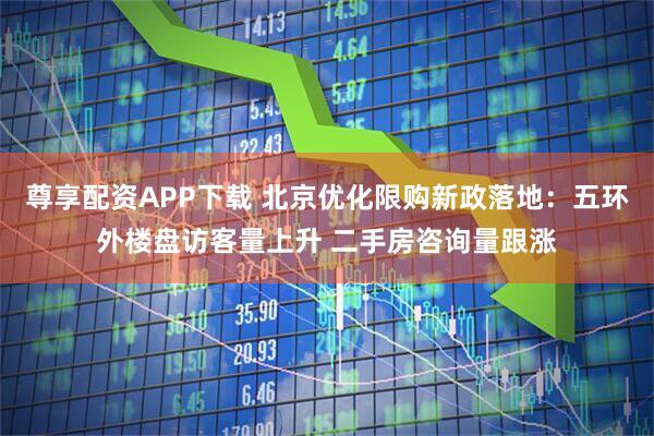 尊享配资APP下载 北京优化限购新政落地：五环外楼盘访客量上升 二手房咨询量跟涨