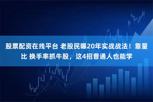 股票配资在线平台 老股民曝20年实战战法！靠量比 换手率抓牛股，这4招普通人也能学