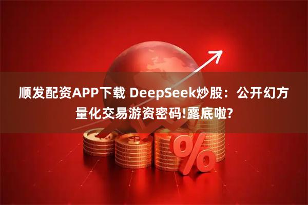 顺发配资APP下载 DeepSeek炒股：公开幻方量化交易游资密码!露底啦?