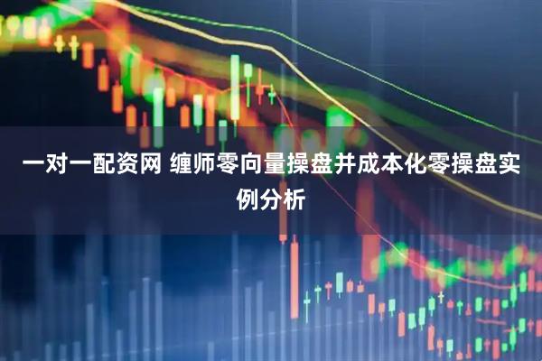 一对一配资网 缠师零向量操盘并成本化零操盘实例分析