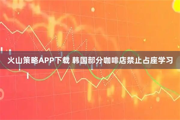 火山策略APP下载 韩国部分咖啡店禁止占座学习