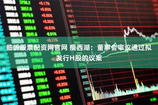 临沂股票配资网官网 瘦西湖:董事会审议通过拟发行H股的议案