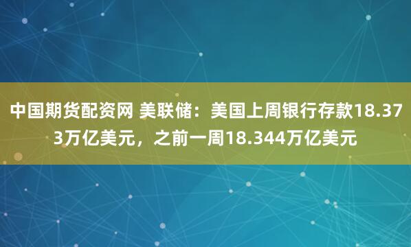 中国期货配资网 美联储：美国上周银行存款18.373万亿美元，之前一周18.344万亿美元