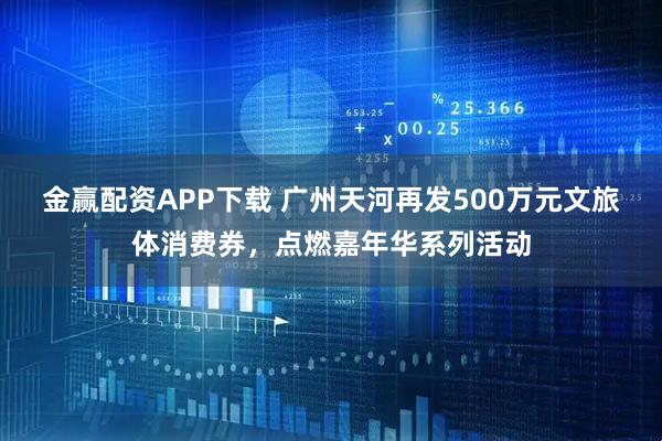 金赢配资APP下载 广州天河再发500万元文旅体消费券,点燃嘉年华系列活动