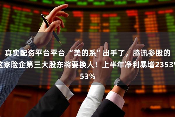 真实配资平台平台 “美的系”出手了,腾讯参股的这家险企第三大股东将要换人!上半年净利暴增2353%