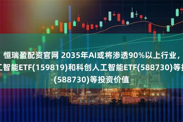 恒瑞盈配资官网 2035年AI或将渗透90%以上行业，关注人工智能ETF(159819)和科创人工智能ETF(588730)等投资价值
