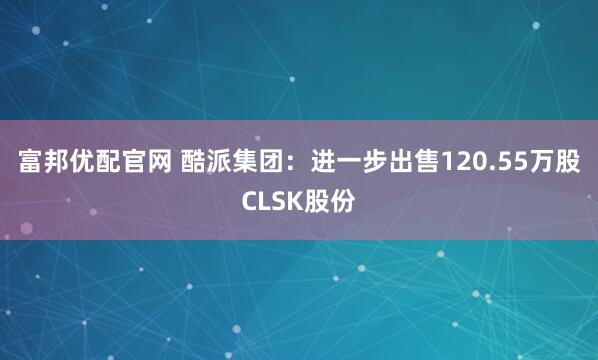 富邦优配官网 酷派集团:进一步出售120.55万股CLSK股份
