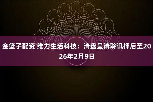 金篮子配资 维力生活科技:清盘呈请聆讯押后至2026年2月9日
