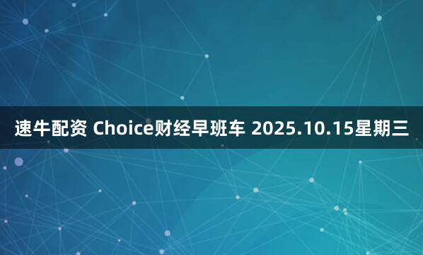 速牛配资 Choice财经早班车 2025.10.15星期三