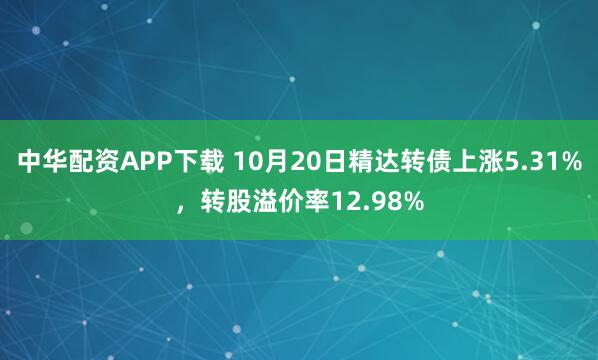 中华配资APP下载 10月20日精达转债上涨5.31%，转股溢价率12.98%